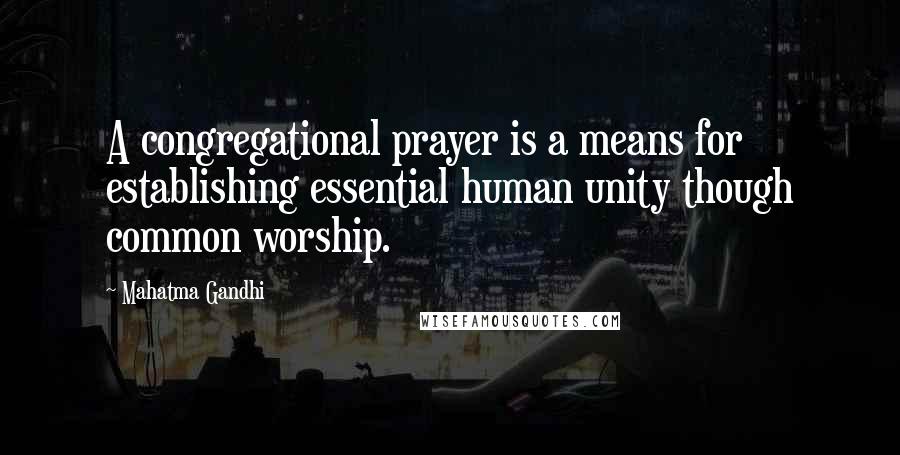 Mahatma Gandhi Quotes: A congregational prayer is a means for establishing essential human unity though common worship.