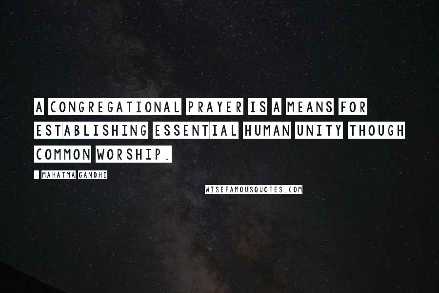 Mahatma Gandhi Quotes: A congregational prayer is a means for establishing essential human unity though common worship.