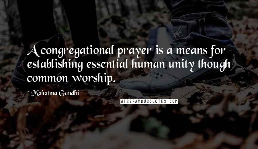 Mahatma Gandhi Quotes: A congregational prayer is a means for establishing essential human unity though common worship.