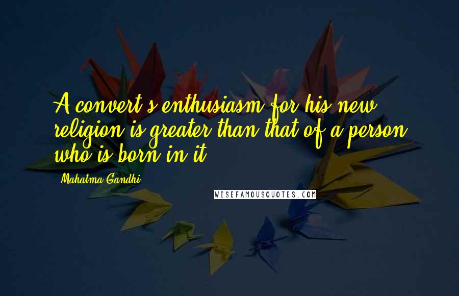 Mahatma Gandhi Quotes: A convert's enthusiasm for his new religion is greater than that of a person who is born in it.