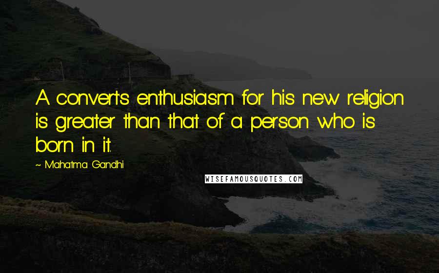 Mahatma Gandhi Quotes: A convert's enthusiasm for his new religion is greater than that of a person who is born in it.