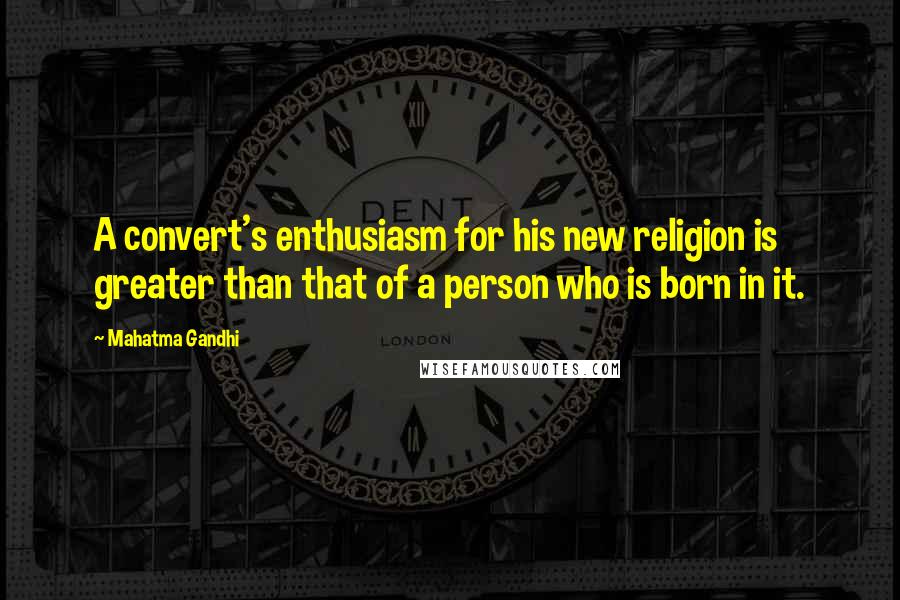 Mahatma Gandhi Quotes: A convert's enthusiasm for his new religion is greater than that of a person who is born in it.