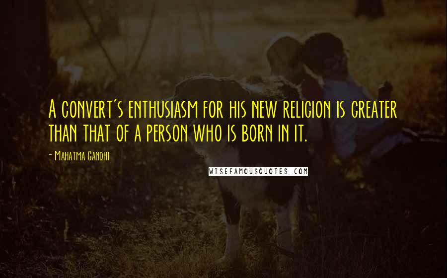 Mahatma Gandhi Quotes: A convert's enthusiasm for his new religion is greater than that of a person who is born in it.