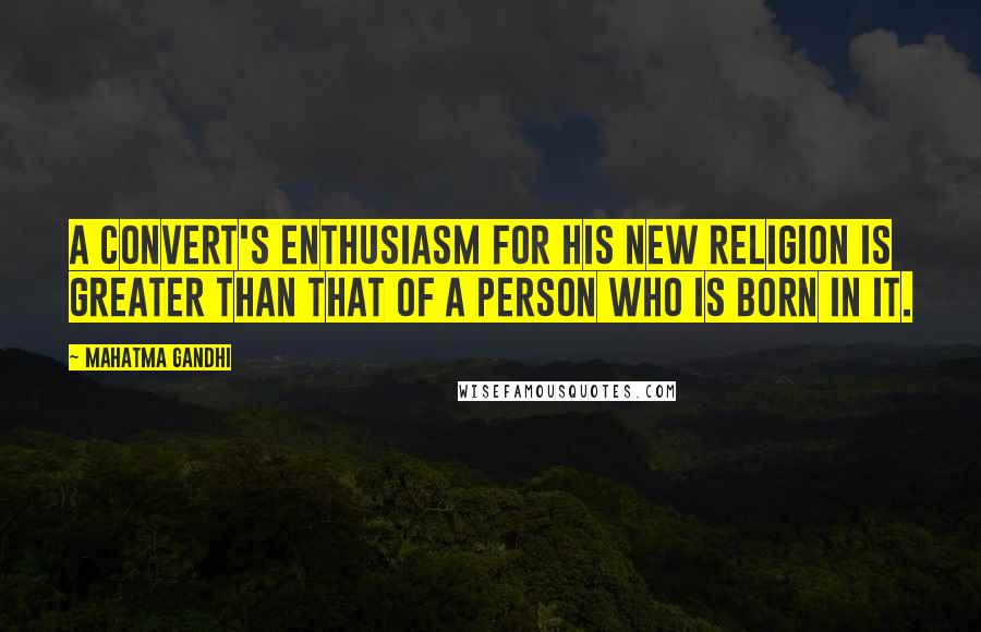 Mahatma Gandhi Quotes: A convert's enthusiasm for his new religion is greater than that of a person who is born in it.