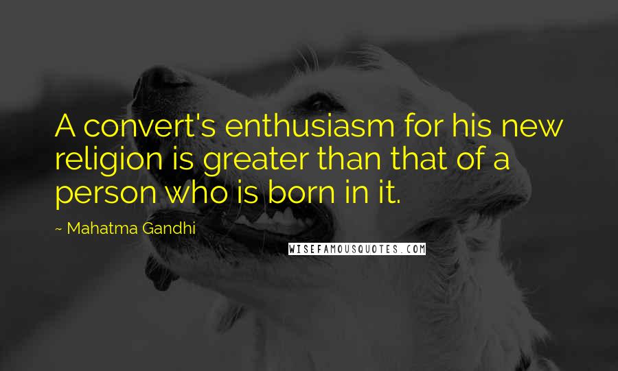 Mahatma Gandhi Quotes: A convert's enthusiasm for his new religion is greater than that of a person who is born in it.