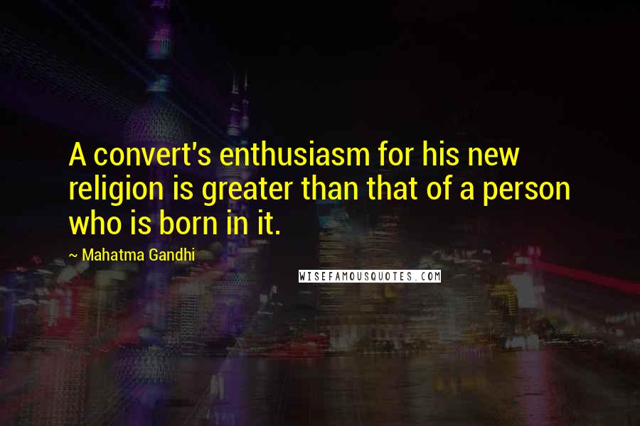 Mahatma Gandhi Quotes: A convert's enthusiasm for his new religion is greater than that of a person who is born in it.