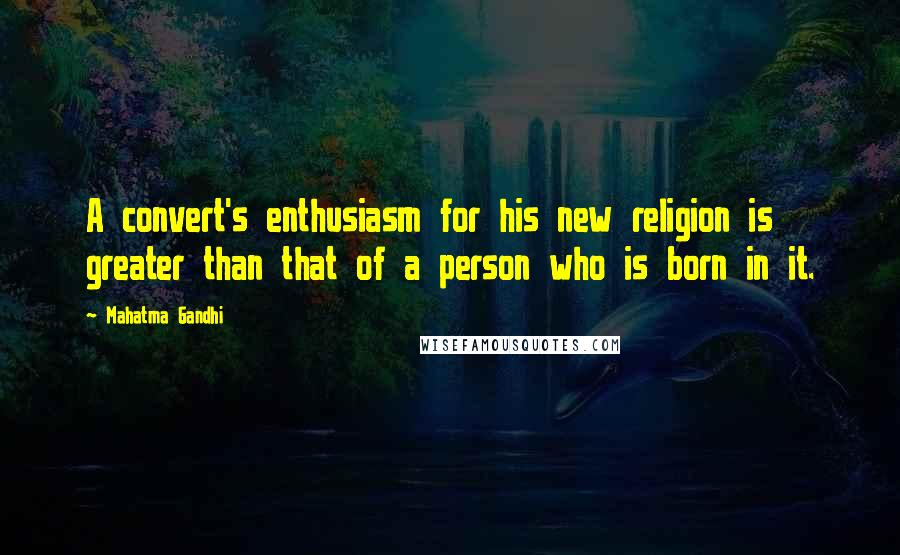 Mahatma Gandhi Quotes: A convert's enthusiasm for his new religion is greater than that of a person who is born in it.