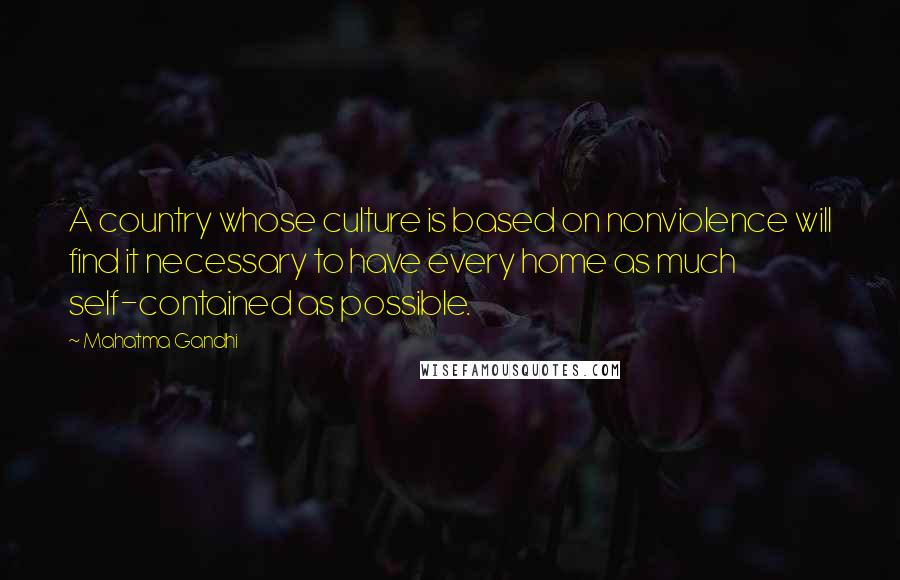 Mahatma Gandhi Quotes: A country whose culture is based on nonviolence will find it necessary to have every home as much self-contained as possible.
