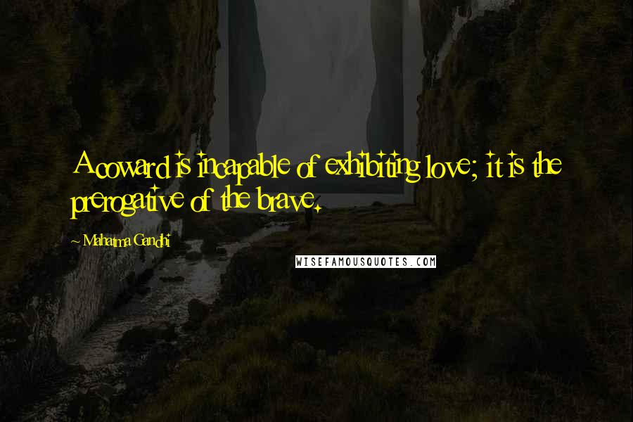Mahatma Gandhi Quotes: A coward is incapable of exhibiting love; it is the prerogative of the brave.