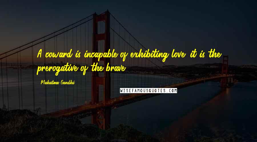 Mahatma Gandhi Quotes: A coward is incapable of exhibiting love; it is the prerogative of the brave.