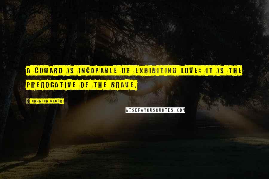 Mahatma Gandhi Quotes: A coward is incapable of exhibiting love; it is the prerogative of the brave.