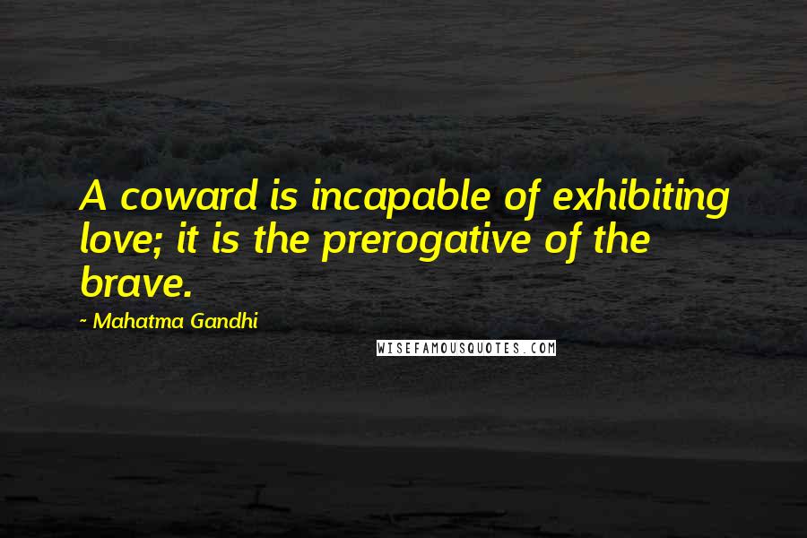 Mahatma Gandhi Quotes: A coward is incapable of exhibiting love; it is the prerogative of the brave.