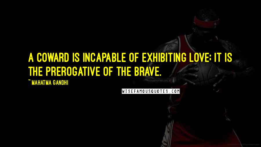 Mahatma Gandhi Quotes: A coward is incapable of exhibiting love; it is the prerogative of the brave.