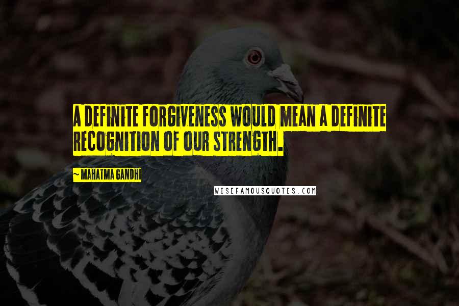 Mahatma Gandhi Quotes: A definite forgiveness would mean a definite recognition of our strength.