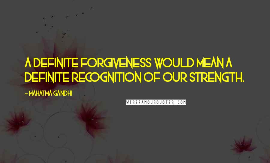 Mahatma Gandhi Quotes: A definite forgiveness would mean a definite recognition of our strength.