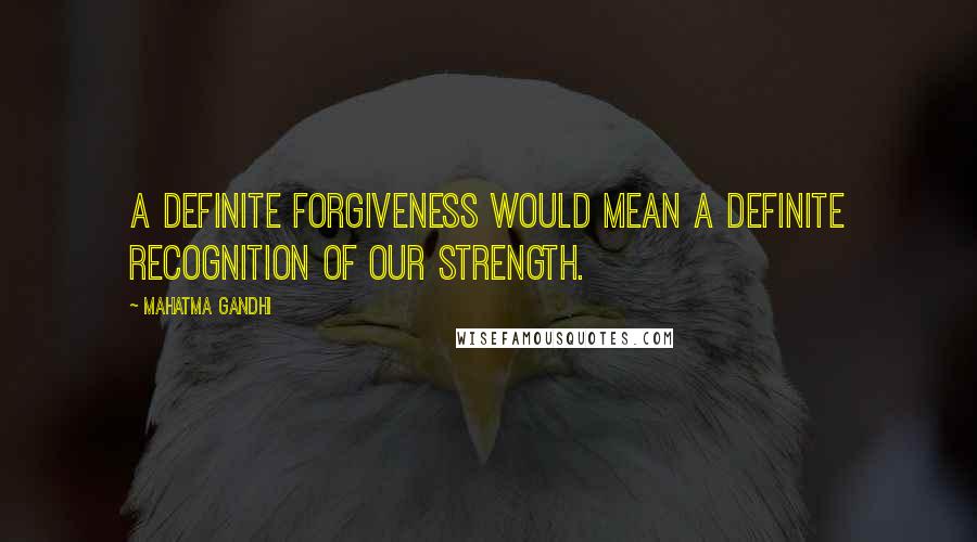 Mahatma Gandhi Quotes: A definite forgiveness would mean a definite recognition of our strength.
