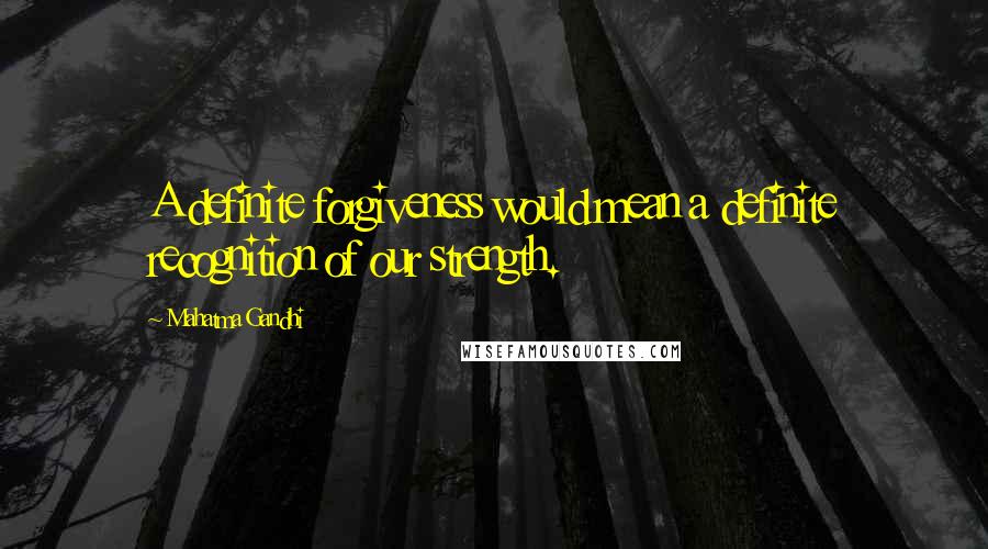 Mahatma Gandhi Quotes: A definite forgiveness would mean a definite recognition of our strength.