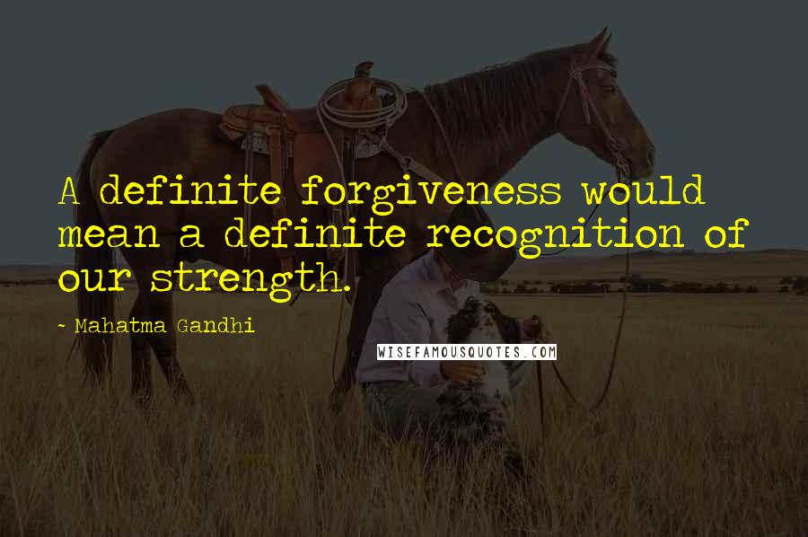 Mahatma Gandhi Quotes: A definite forgiveness would mean a definite recognition of our strength.