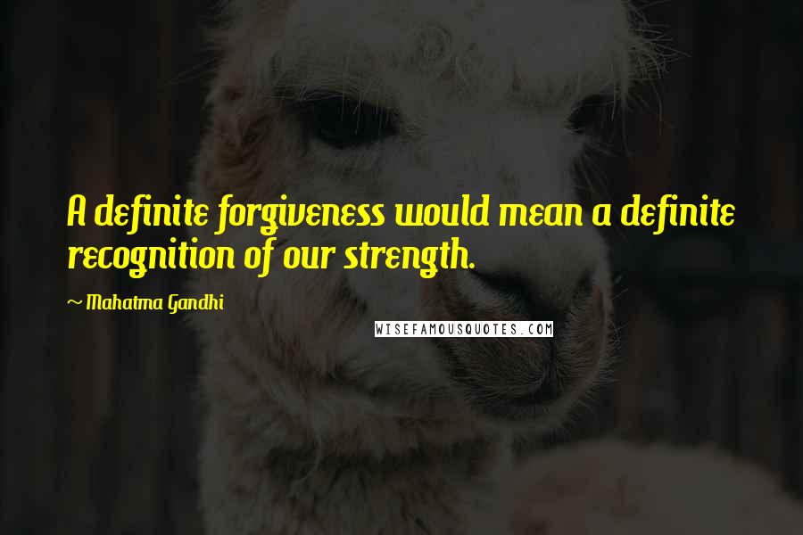 Mahatma Gandhi Quotes: A definite forgiveness would mean a definite recognition of our strength.