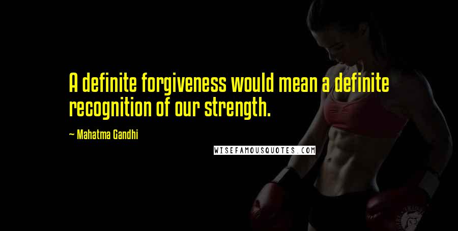 Mahatma Gandhi Quotes: A definite forgiveness would mean a definite recognition of our strength.