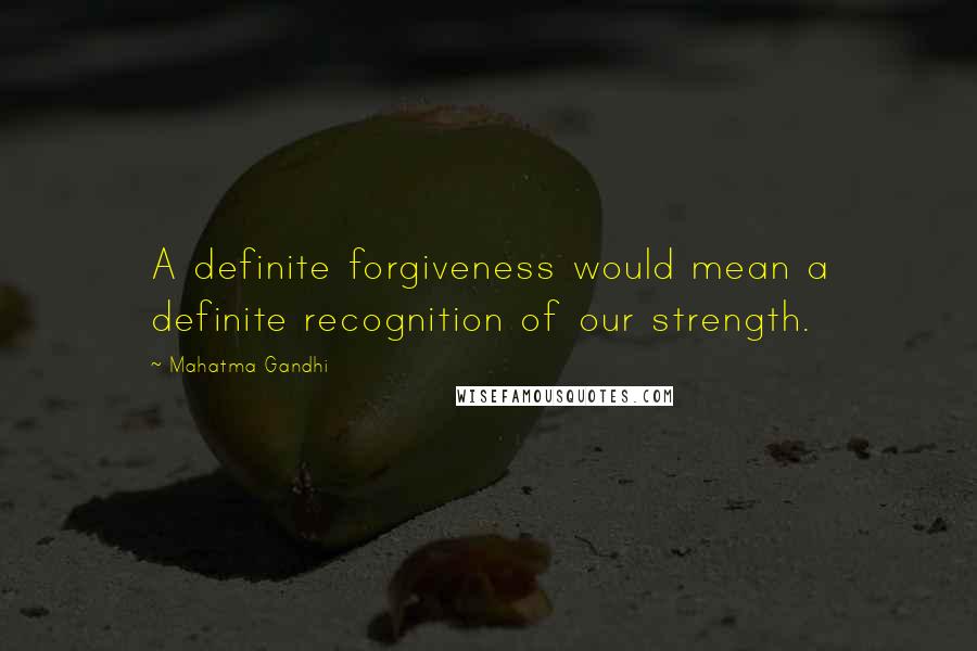 Mahatma Gandhi Quotes: A definite forgiveness would mean a definite recognition of our strength.