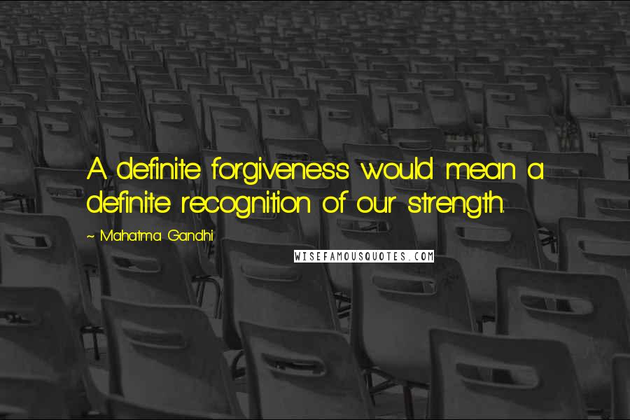 Mahatma Gandhi Quotes: A definite forgiveness would mean a definite recognition of our strength.