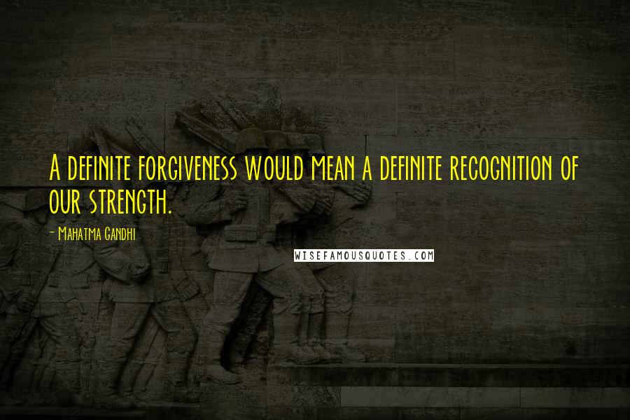 Mahatma Gandhi Quotes: A definite forgiveness would mean a definite recognition of our strength.