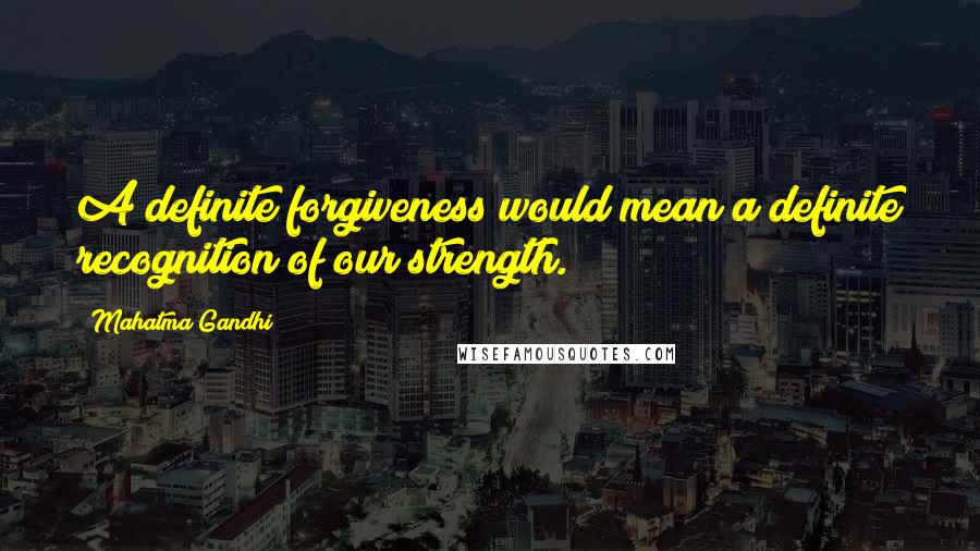 Mahatma Gandhi Quotes: A definite forgiveness would mean a definite recognition of our strength.