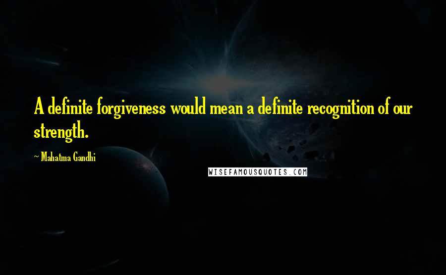 Mahatma Gandhi Quotes: A definite forgiveness would mean a definite recognition of our strength.