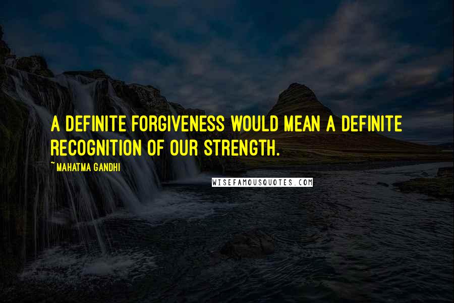 Mahatma Gandhi Quotes: A definite forgiveness would mean a definite recognition of our strength.