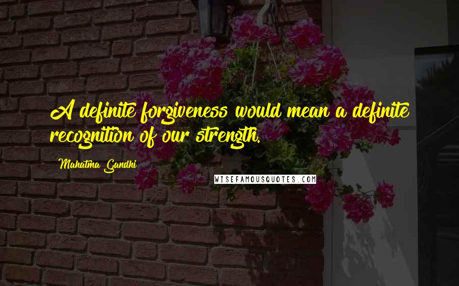 Mahatma Gandhi Quotes: A definite forgiveness would mean a definite recognition of our strength.