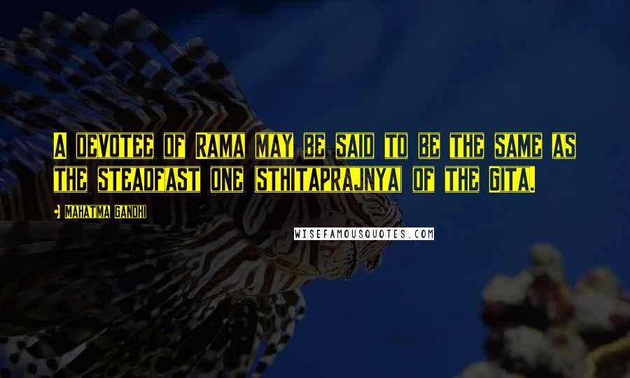 Mahatma Gandhi Quotes: A devotee of Rama may be said to be the same as the steadfast one (sthitaprajnya) of the Gita.