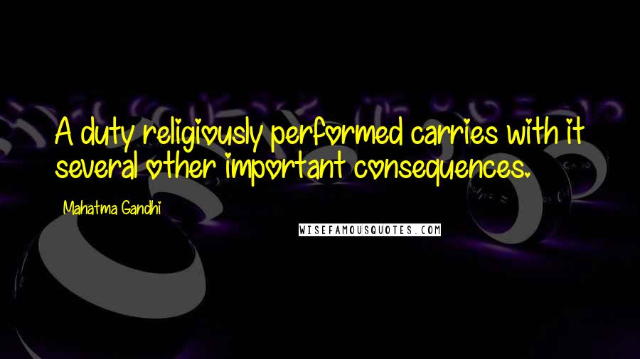 Mahatma Gandhi Quotes: A duty religiously performed carries with it several other important consequences.