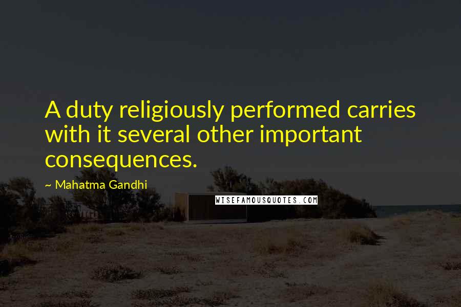 Mahatma Gandhi Quotes: A duty religiously performed carries with it several other important consequences.