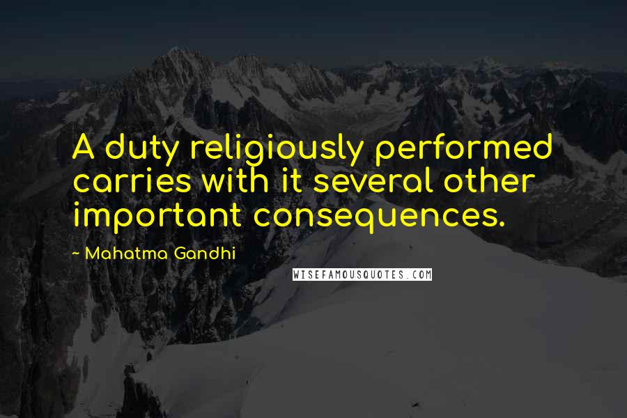 Mahatma Gandhi Quotes: A duty religiously performed carries with it several other important consequences.