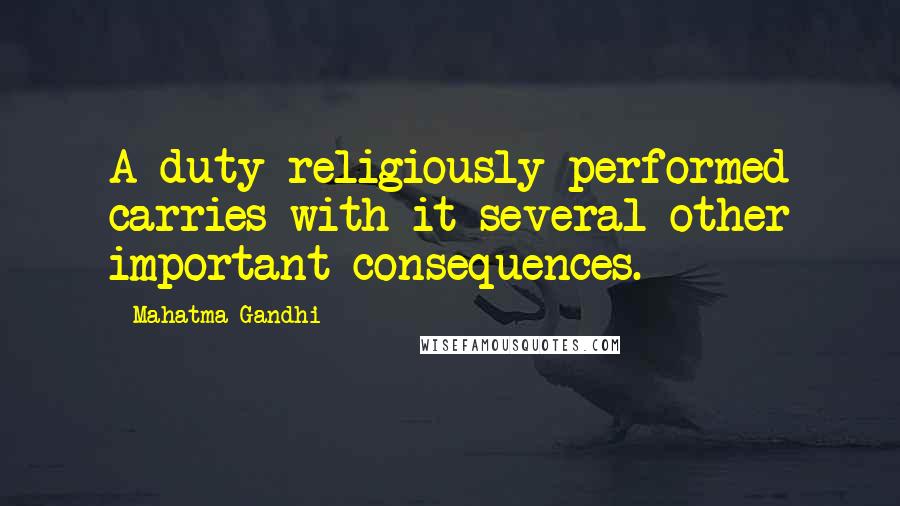 Mahatma Gandhi Quotes: A duty religiously performed carries with it several other important consequences.