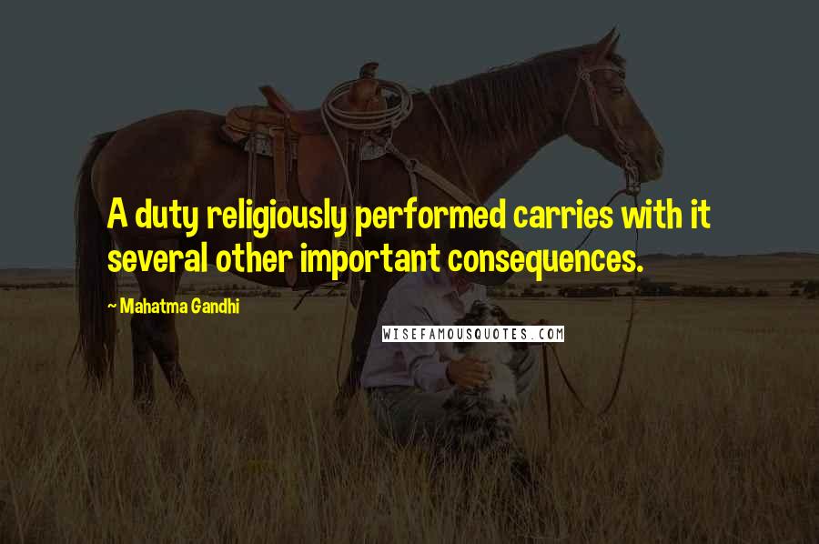 Mahatma Gandhi Quotes: A duty religiously performed carries with it several other important consequences.