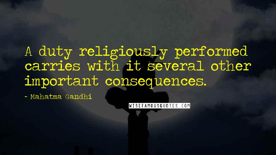 Mahatma Gandhi Quotes: A duty religiously performed carries with it several other important consequences.