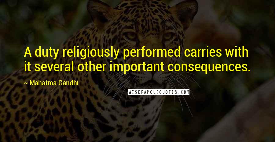 Mahatma Gandhi Quotes: A duty religiously performed carries with it several other important consequences.