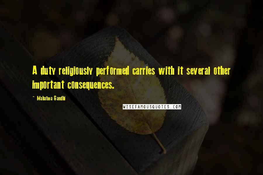 Mahatma Gandhi Quotes: A duty religiously performed carries with it several other important consequences.