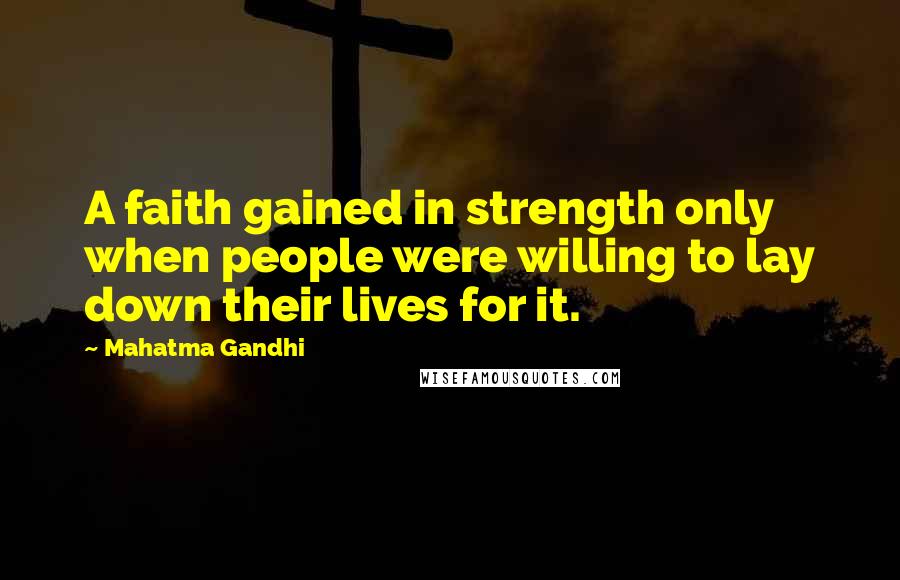 Mahatma Gandhi Quotes: A faith gained in strength only when people were willing to lay down their lives for it.