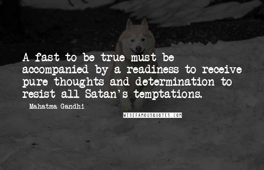 Mahatma Gandhi Quotes: A fast to be true must be accompanied by a readiness to receive pure thoughts and determination to resist all Satan's temptations.