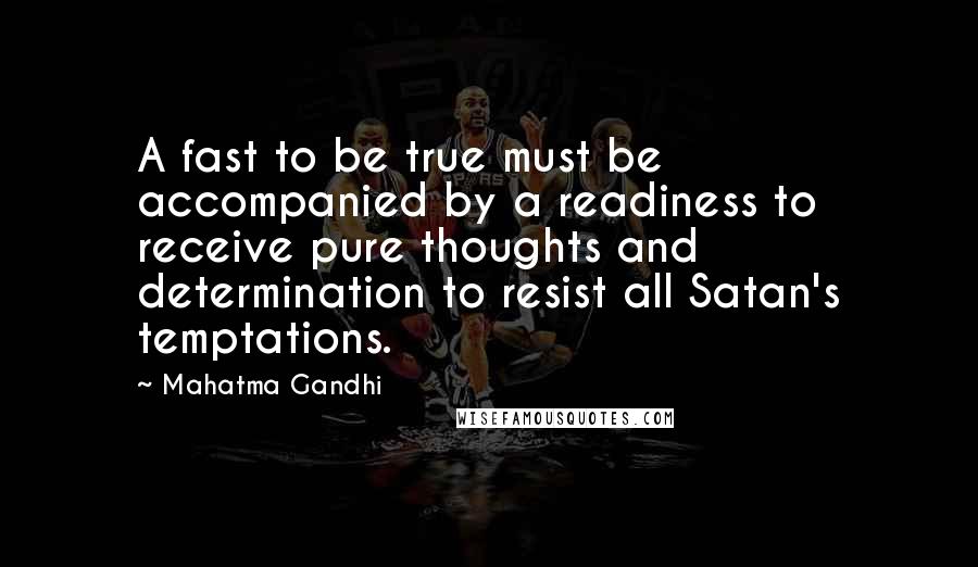 Mahatma Gandhi Quotes: A fast to be true must be accompanied by a readiness to receive pure thoughts and determination to resist all Satan's temptations.