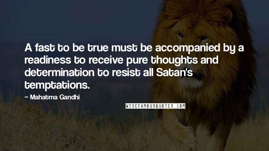 Mahatma Gandhi Quotes: A fast to be true must be accompanied by a readiness to receive pure thoughts and determination to resist all Satan's temptations.