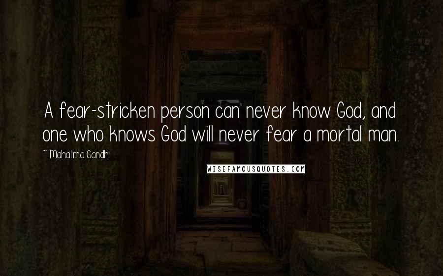 Mahatma Gandhi Quotes: A fear-stricken person can never know God, and one who knows God will never fear a mortal man.