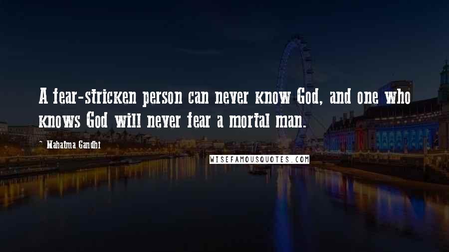Mahatma Gandhi Quotes: A fear-stricken person can never know God, and one who knows God will never fear a mortal man.