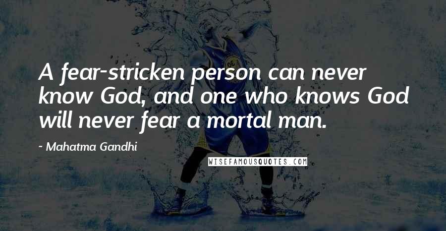 Mahatma Gandhi Quotes: A fear-stricken person can never know God, and one who knows God will never fear a mortal man.
