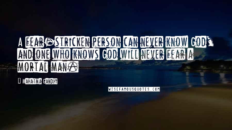 Mahatma Gandhi Quotes: A fear-stricken person can never know God, and one who knows God will never fear a mortal man.