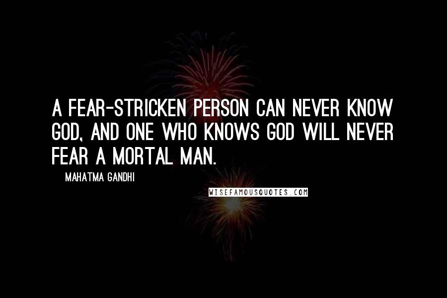 Mahatma Gandhi Quotes: A fear-stricken person can never know God, and one who knows God will never fear a mortal man.