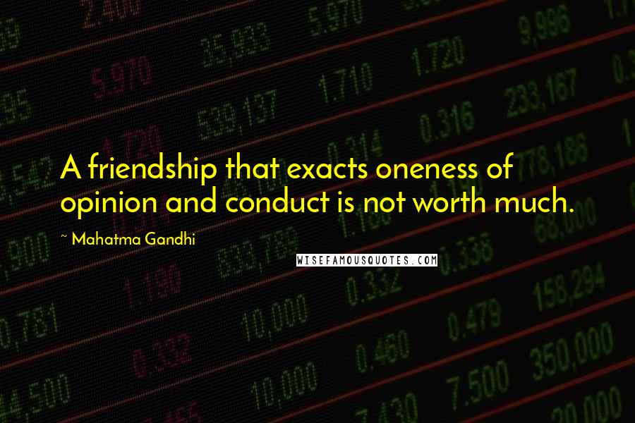 Mahatma Gandhi Quotes: A friendship that exacts oneness of opinion and conduct is not worth much.